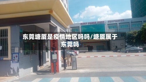 东莞塘厦是疫情地区吗吗/塘厦属于东莞吗-第3张图片