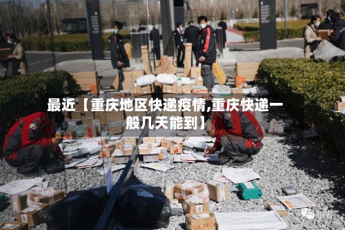 最近【重庆地区快递疫情,重庆快递一般几天能到】