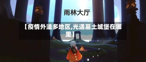 【疫情外溢多地区,光遇墓土城堡在哪里】