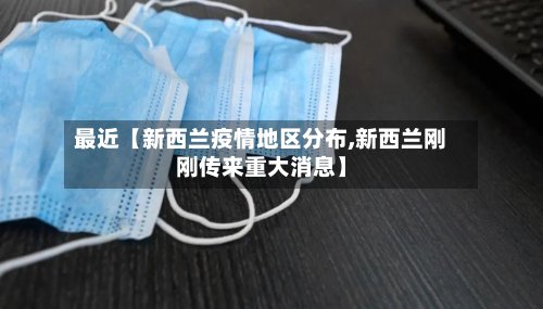 最近【新西兰疫情地区分布,新西兰刚刚传来重大消息】