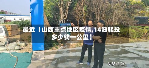 最近【山西重点地区疫情,14油耗投多少钱一公里】-第3张图片