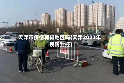 天津市疫情再排地区吗(天津2022年疫情封控)