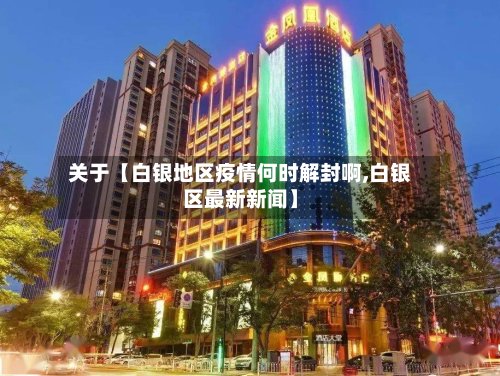 关于【白银地区疫情何时解封啊,白银区最新新闻】