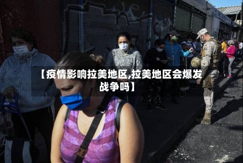 【疫情影响拉美地区,拉美地区会爆发战争吗】