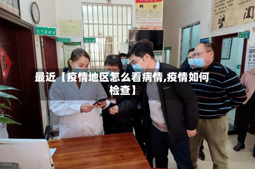 最近【疫情地区怎么看病情,疫情如何检查】
