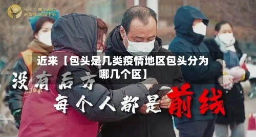 近来【包头是几类疫情地区包头分为哪几个区】-第3张图片