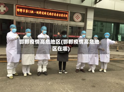 邯郸疫情高危地区(邯郸疫情高危地区在哪)-第2张图片