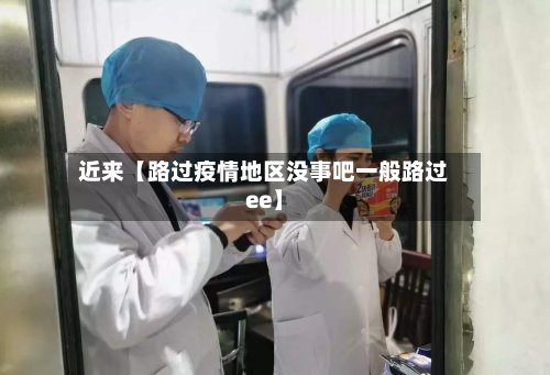 近来【路过疫情地区没事吧一般路过ee】