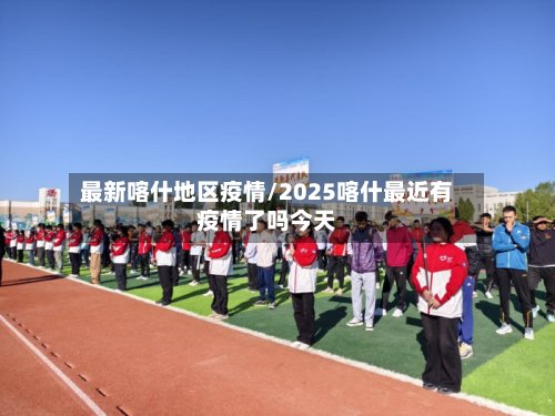 最新喀什地区疫情/2025喀什最近有疫情了吗今天
