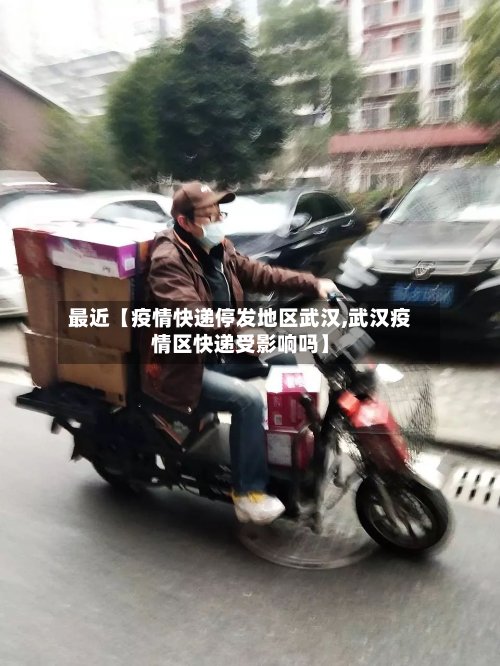 最近【疫情快递停发地区武汉,武汉疫情区快递受影响吗】