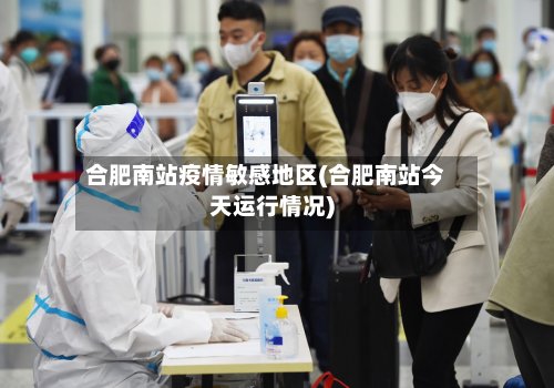 合肥南站疫情敏感地区(合肥南站今天运行情况)