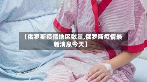【俄罗斯疫情地区数量,俄罗斯疫情最新消息今天】-第2张图片