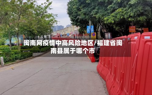 闽南网疫情中高风险地区/福建省闽南县属于哪个市