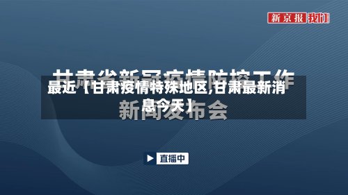 最近【甘肃疫情特殊地区,甘肃最新消息今天】