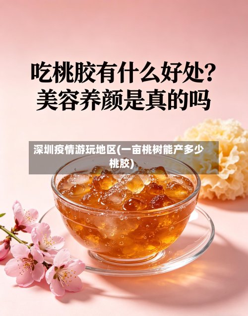 深圳疫情游玩地区(一亩桃树能产多少桃胶)-第2张图片