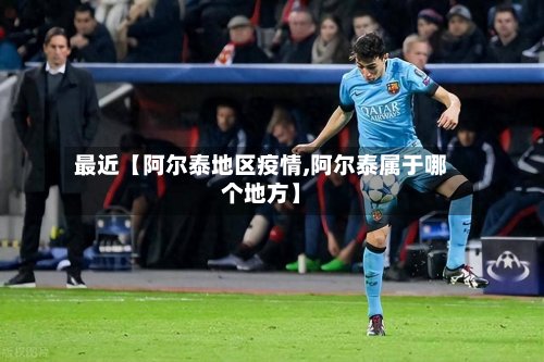 最近【阿尔泰地区疫情,阿尔泰属于哪个地方】