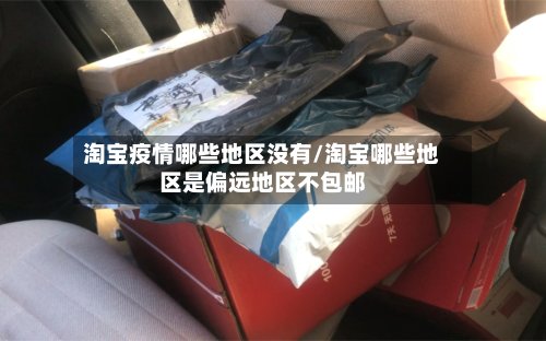淘宝疫情哪些地区没有/淘宝哪些地区是偏远地区不包邮