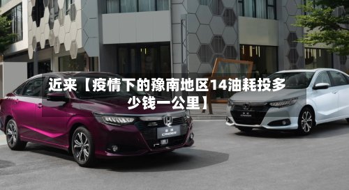 近来【疫情下的豫南地区14油耗投多少钱一公里】-第2张图片