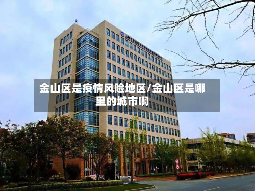金山区是疫情风险地区/金山区是哪里的城市啊-第3张图片