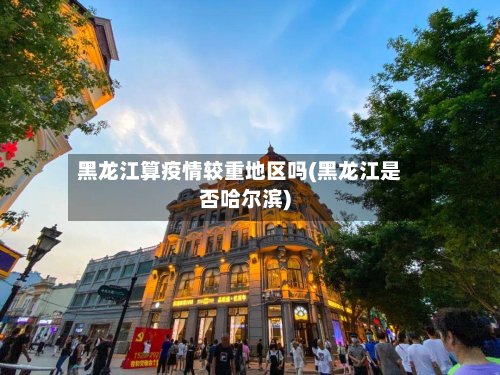 黑龙江算疫情较重地区吗(黑龙江是否哈尔滨)