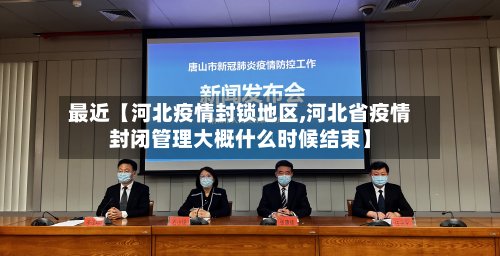 最近【河北疫情封锁地区,河北省疫情封闭管理大概什么时候结束】