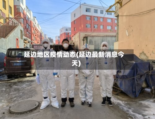 延边地区疫情动态(延边最新消息今天)-第2张图片