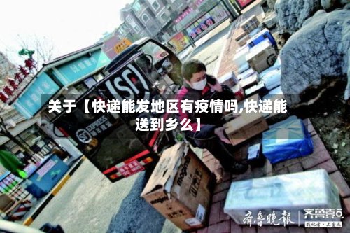 关于【快递能发地区有疫情吗,快递能送到乡么】-第2张图片