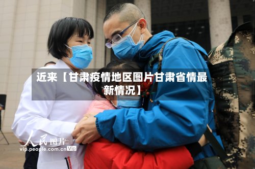 近来【甘肃疫情地区图片甘肃省情最新情况】-第1张图片