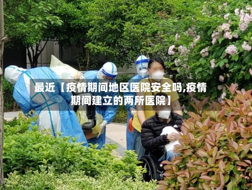 最近【疫情期间地区医院安全吗,疫情期间建立的两所医院】