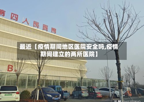 最近【疫情期间地区医院安全吗,疫情期间建立的两所医院】-第2张图片