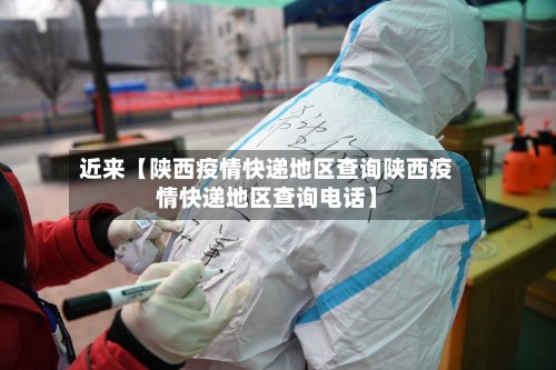 近来【陕西疫情快递地区查询陕西疫情快递地区查询电话】