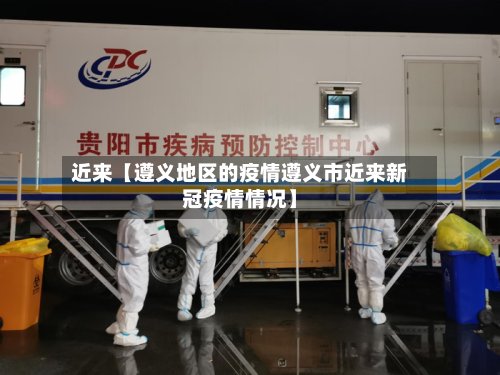 近来【遵义地区的疫情遵义市近来新冠疫情情况】