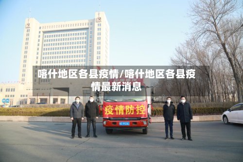 喀什地区各县疫情/喀什地区各县疫情最新消息