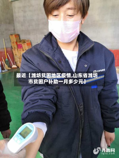 最近【潍坊贫困地区疫情,山东省潍坊市贫困户补助一月多少元】