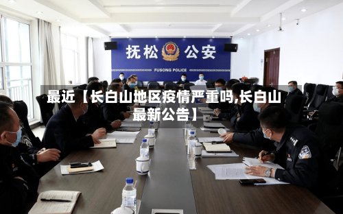 最近【长白山地区疫情严重吗,长白山最新公告】-第3张图片