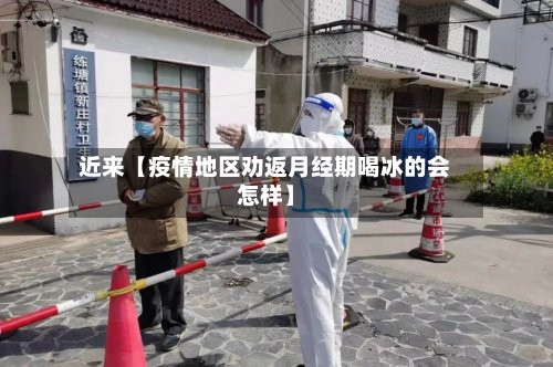 近来【疫情地区劝返月经期喝冰的会怎样】