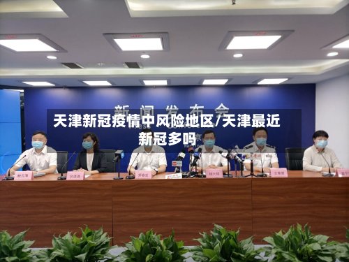 天津新冠疫情中风险地区/天津最近新冠多吗
