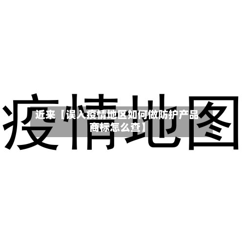 近来【误入疫情地区如何做防护产品商标怎么查】
