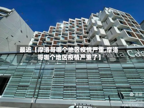 最近【摩洛哥哪个地区疫情严重,摩洛哥哪个地区疫情严重了】