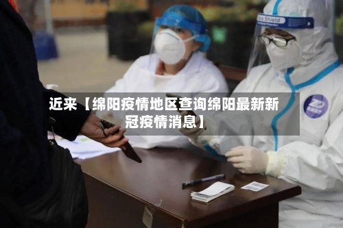 近来【绵阳疫情地区查询绵阳最新新冠疫情消息】