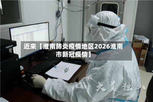 近来【淮南肺炎疫情地区2026淮南市新冠疫情】-第3张图片
