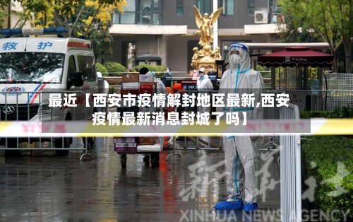 最近【西安市疫情解封地区最新,西安疫情最新消息封城了吗】-第2张图片