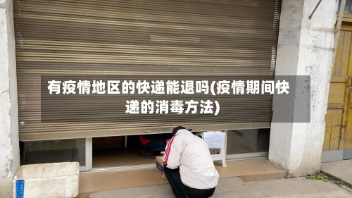 有疫情地区的快递能退吗(疫情期间快递的消毒方法)-第3张图片