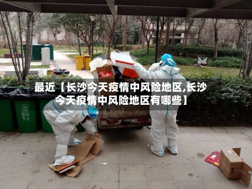 最近【长沙今天疫情中风险地区,长沙今天疫情中风险地区有哪些】
