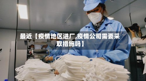 最近【疫情地区进厂,疫情公司需要采取措施吗】-第3张图片
