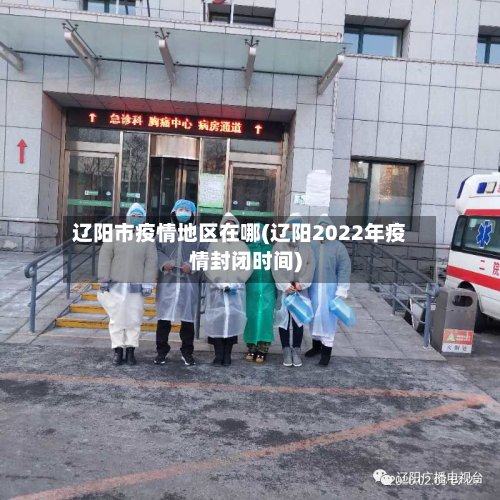 辽阳市疫情地区在哪(辽阳2022年疫情封闭时间)