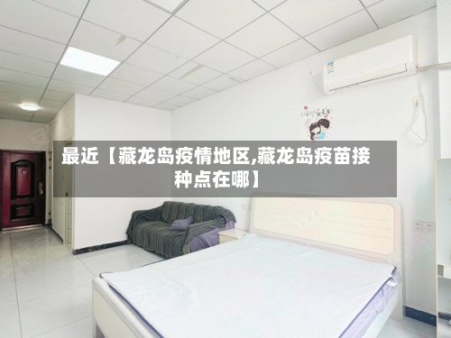 最近【藏龙岛疫情地区,藏龙岛疫苗接种点在哪】-第2张图片