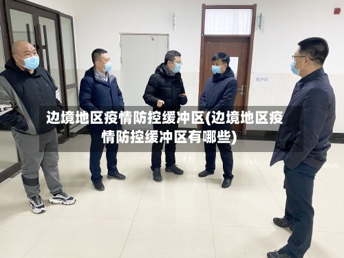 边境地区疫情防控缓冲区(边境地区疫情防控缓冲区有哪些)