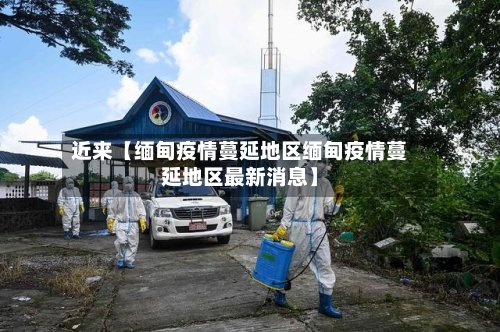 近来【缅甸疫情蔓延地区缅甸疫情蔓延地区最新消息】-第3张图片