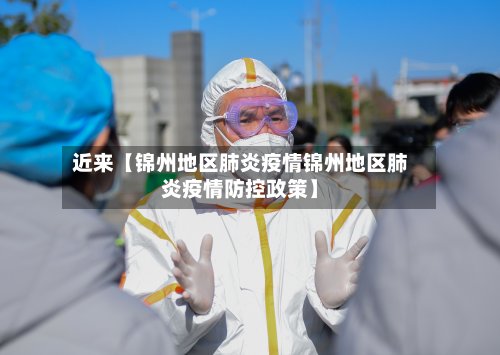 近来【锦州地区肺炎疫情锦州地区肺炎疫情防控政策】